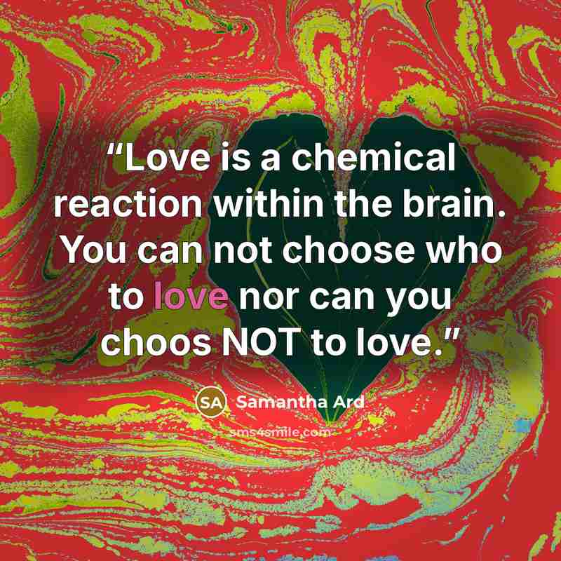 “Love is a chemical reaction within the brain. You can not choose who to love nor can you choos NOT to love.” quote by Samantha Ard