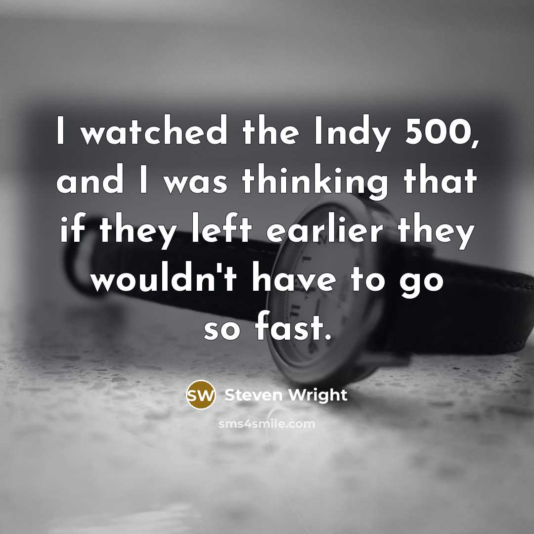 “I watched the Indy 500, and I was thinking that if they left earlier they wouldn't have to go so fast.” quote by Steven Wright