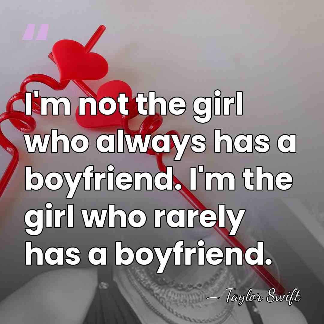 I'm not the girl who always has a boyfriend. I'm the girl&hellip; - Taylor Swift
