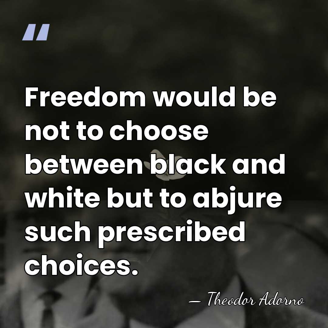 Freedom would be not to choose between black and white but to&hellip; - Theodor Adorno