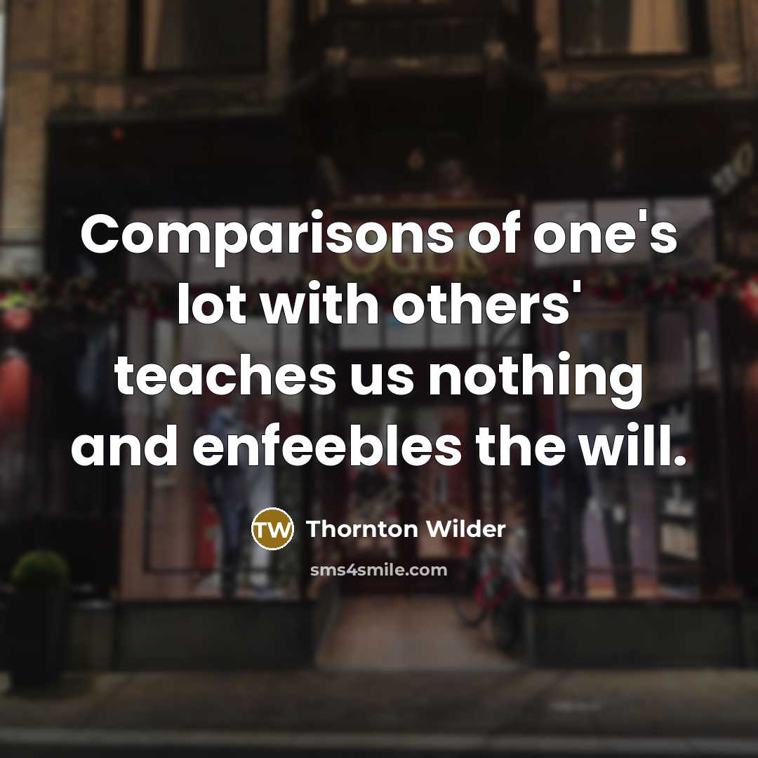 “Comparisons of one's lot with others' teaches us nothing and…” quote by Thornton Wilder