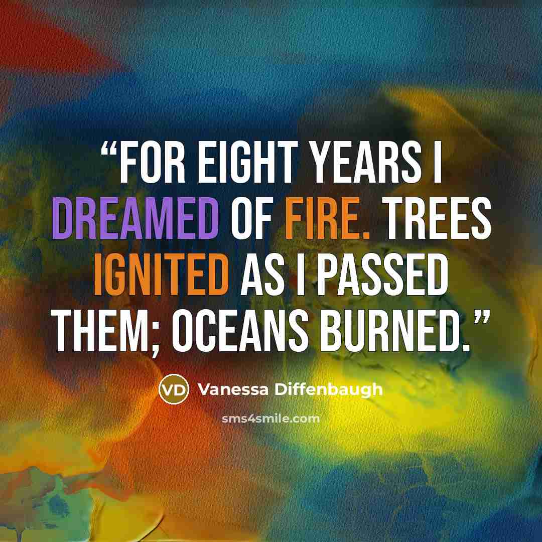 “For eight years I dreamed of fire. Trees ignited as I passed them; oceans burned.” quote by Vanessa Diffenbaugh