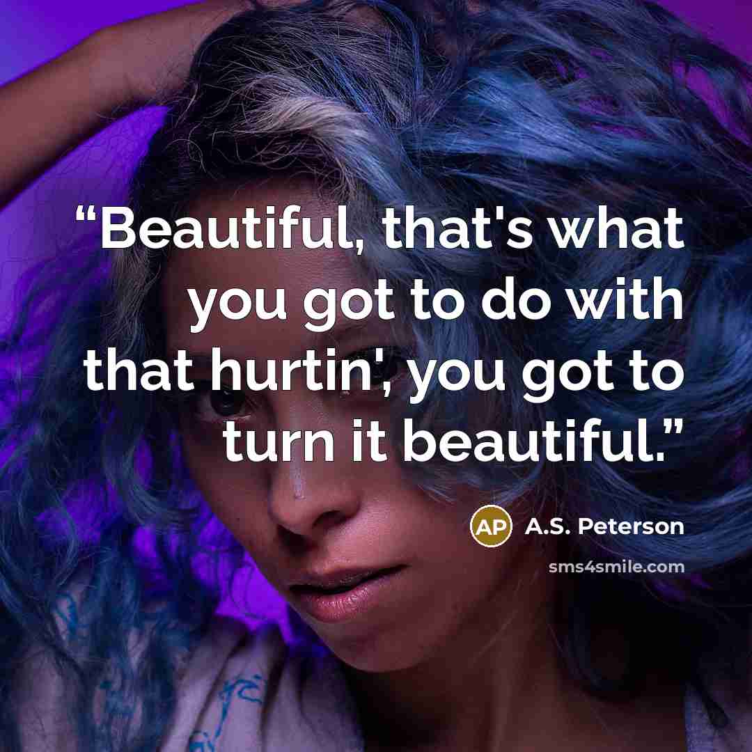 “Beautiful, that's what you got to do with that hurtin', you got to turn it beautiful.” quote by A.S. Peterson