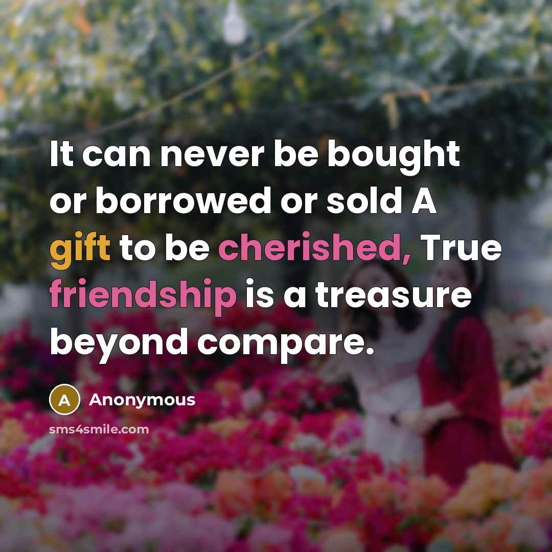 “It can never be bought or borrowed or sold A gift to be cherished, True friendship is a treasure beyond compare.” quote by Anonymous