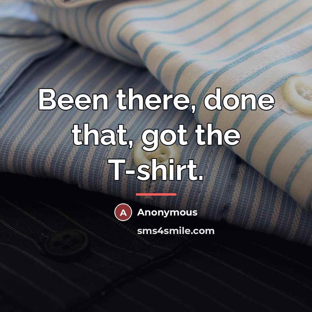 “Been there, done that, got the T-shirt.…” quote by Anonymous