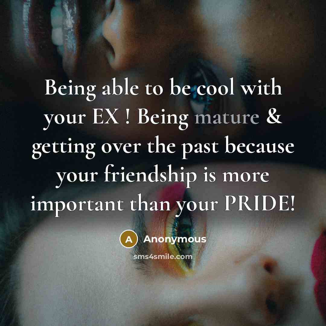 “Being able to be cool with your EX ! Being mature & getting over the past because your friendship is more important than your PRIDE!” quote by Anonymous