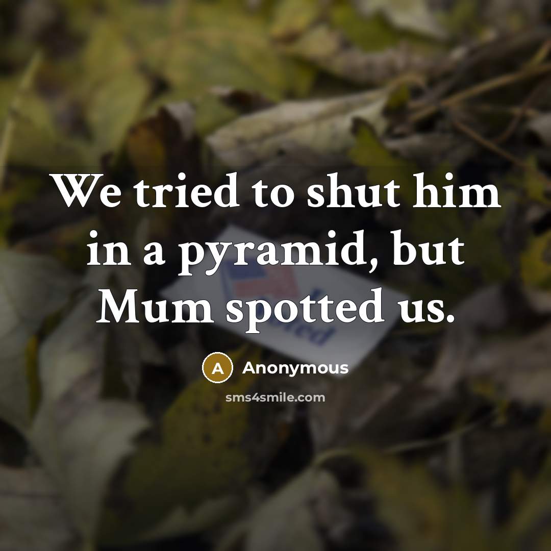 “We tried to shut him in a pyramid, but Mum…” quote by Anonymous