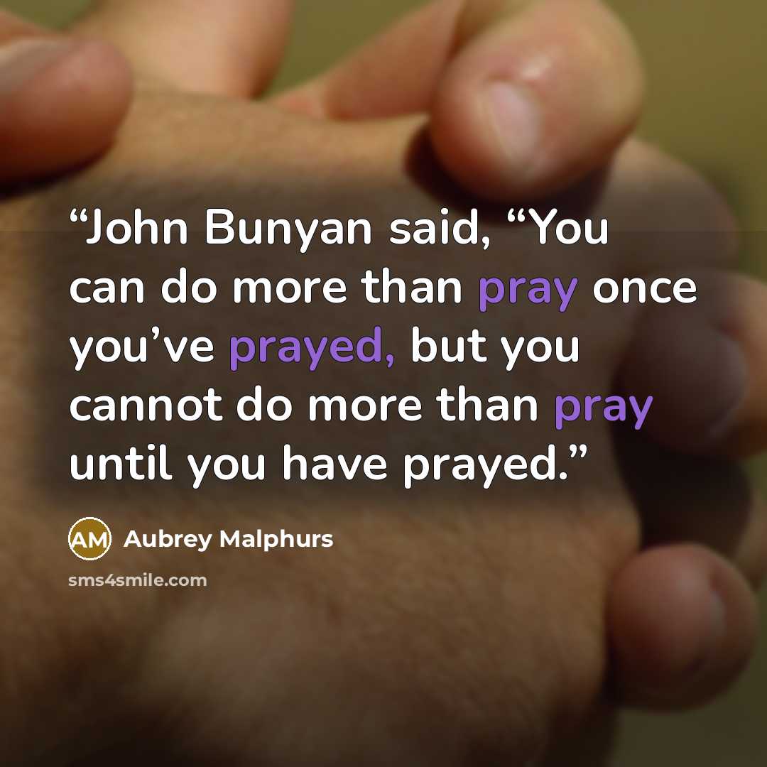 “John Bunyan said, “You can do more than pray once you’ve prayed, but you cannot do more than pray until you have prayed.” quote by Aubrey Malphurs