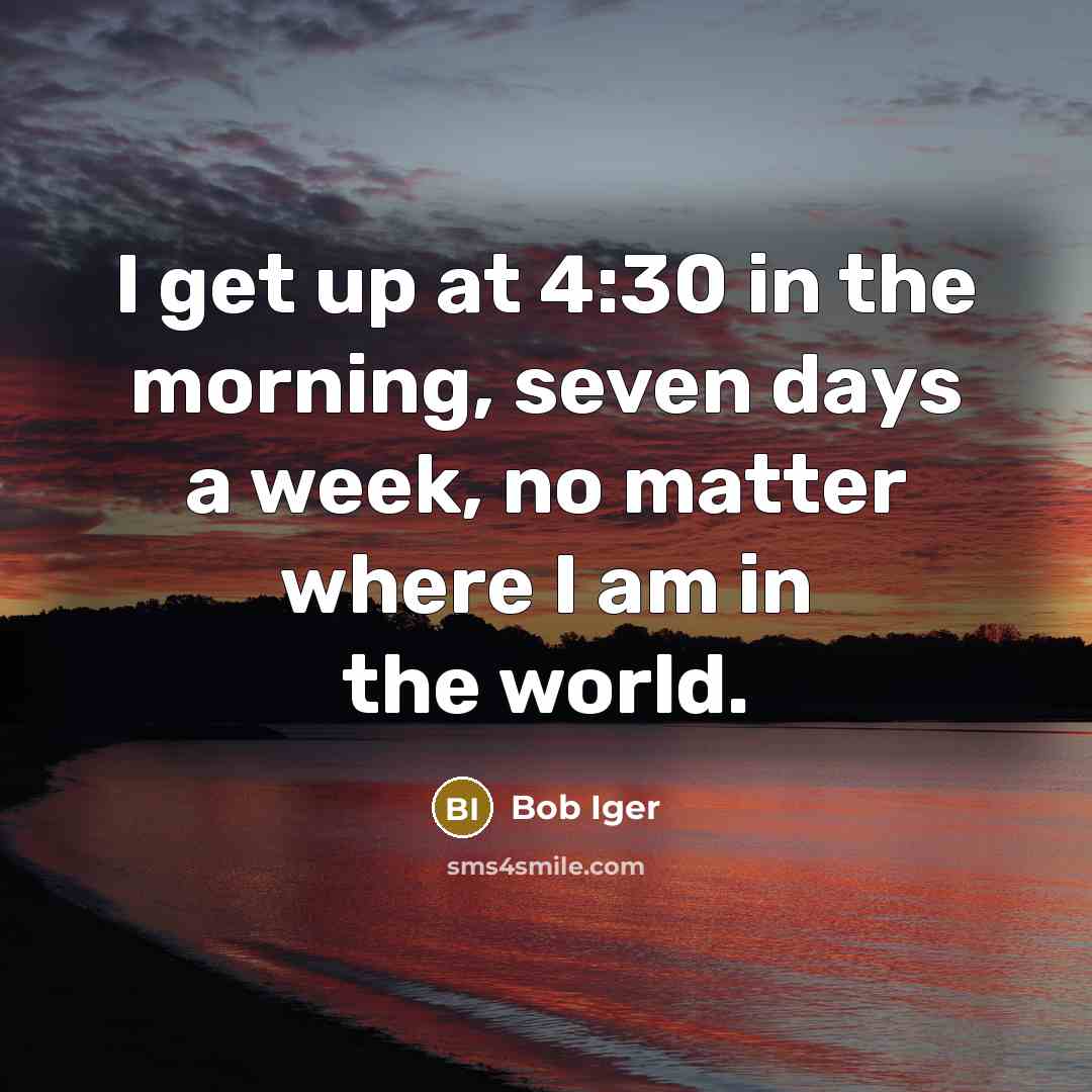 “I get up at 4:30 in the morning, seven days…” quote by Bob Iger