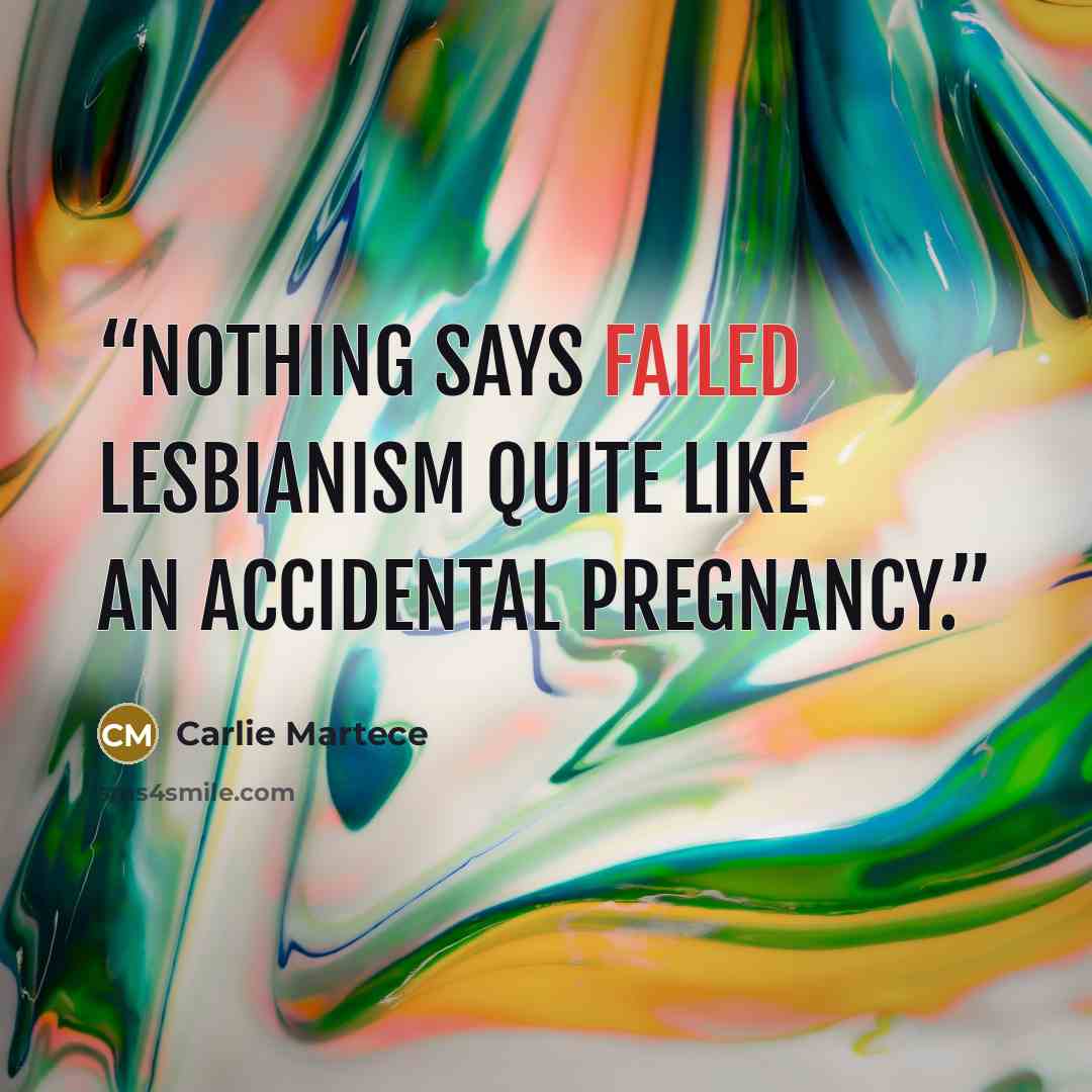 “Nothing says failed lesbianism quite like an accidental pregnancy.” quote by Carlie Martece