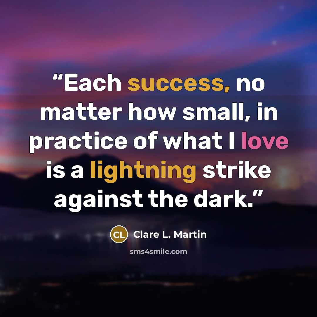 “Each success, no matter how small, in practice of what I love is a lightning strike against the dark.” quote by Clare L. Martin