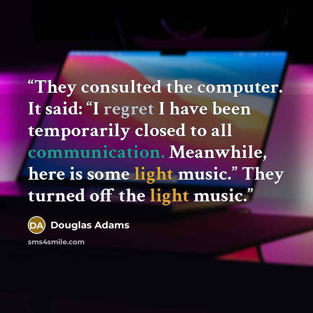 “They consulted the computer. It said: “I regret I have been temporarily closed to all communication. Meanwhile, here is some light music.” They turned off the light music.” quote by Douglas Adams