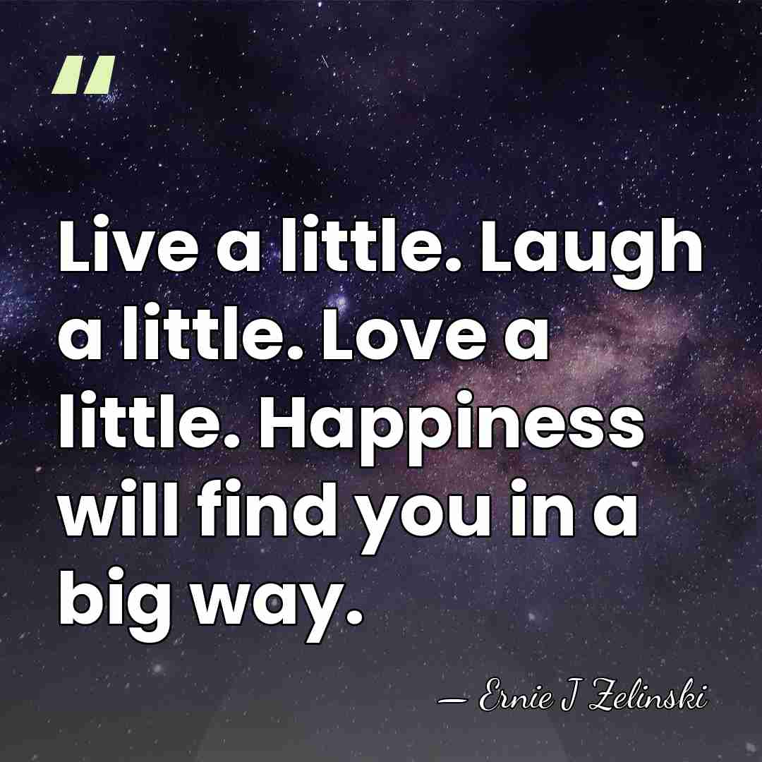 Live a little. Laugh a little. Love a little. Happiness will find&hellip; - Ernie J Zelinski