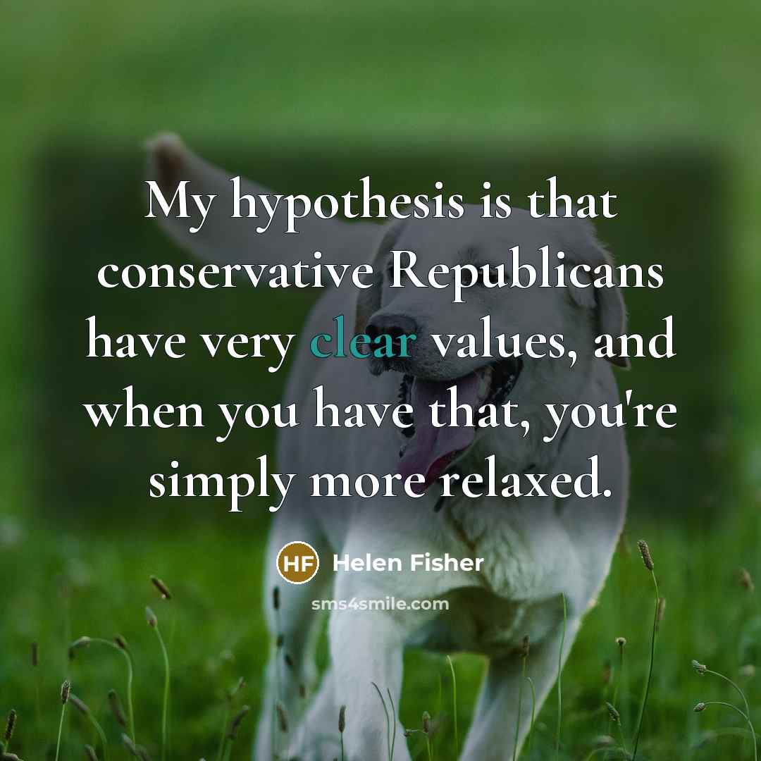 “My hypothesis is that conservative Republicans have very clear values,…” quote by Helen Fisher