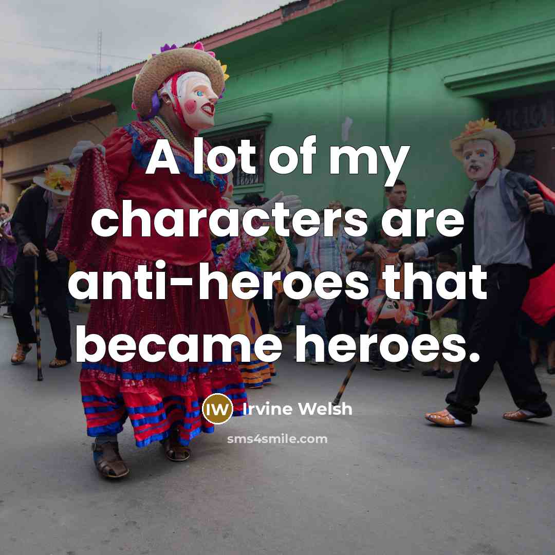 “A lot of my characters are anti-heroes that became heroes.…” quote by Irvine Welsh