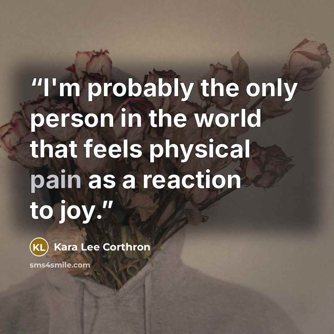 “I'm probably the only person in the world that feels physical pain as a reaction to joy.” quote by Kara Lee Corthron