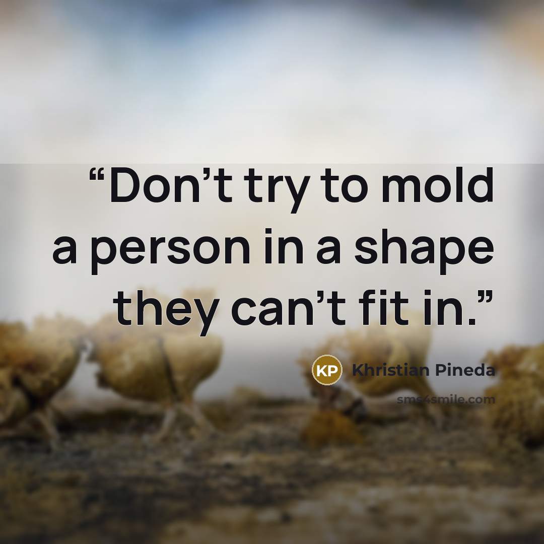 “Don't try to mold a person in a shape they can't fit in.” quote by Khristian Pineda