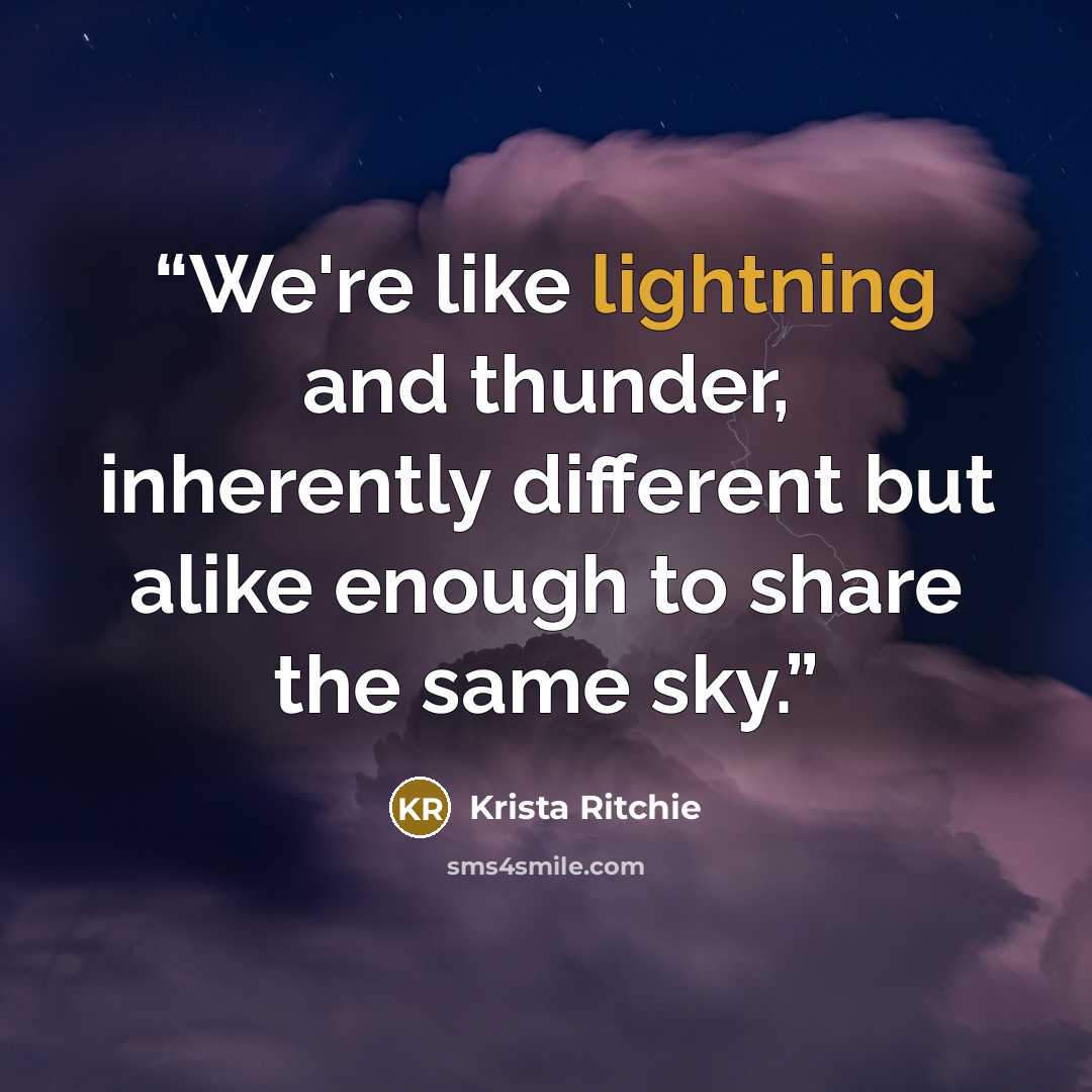“We're like lightning and thunder, inherently different but alike enough to share the same sky.” quote by Krista Ritchie