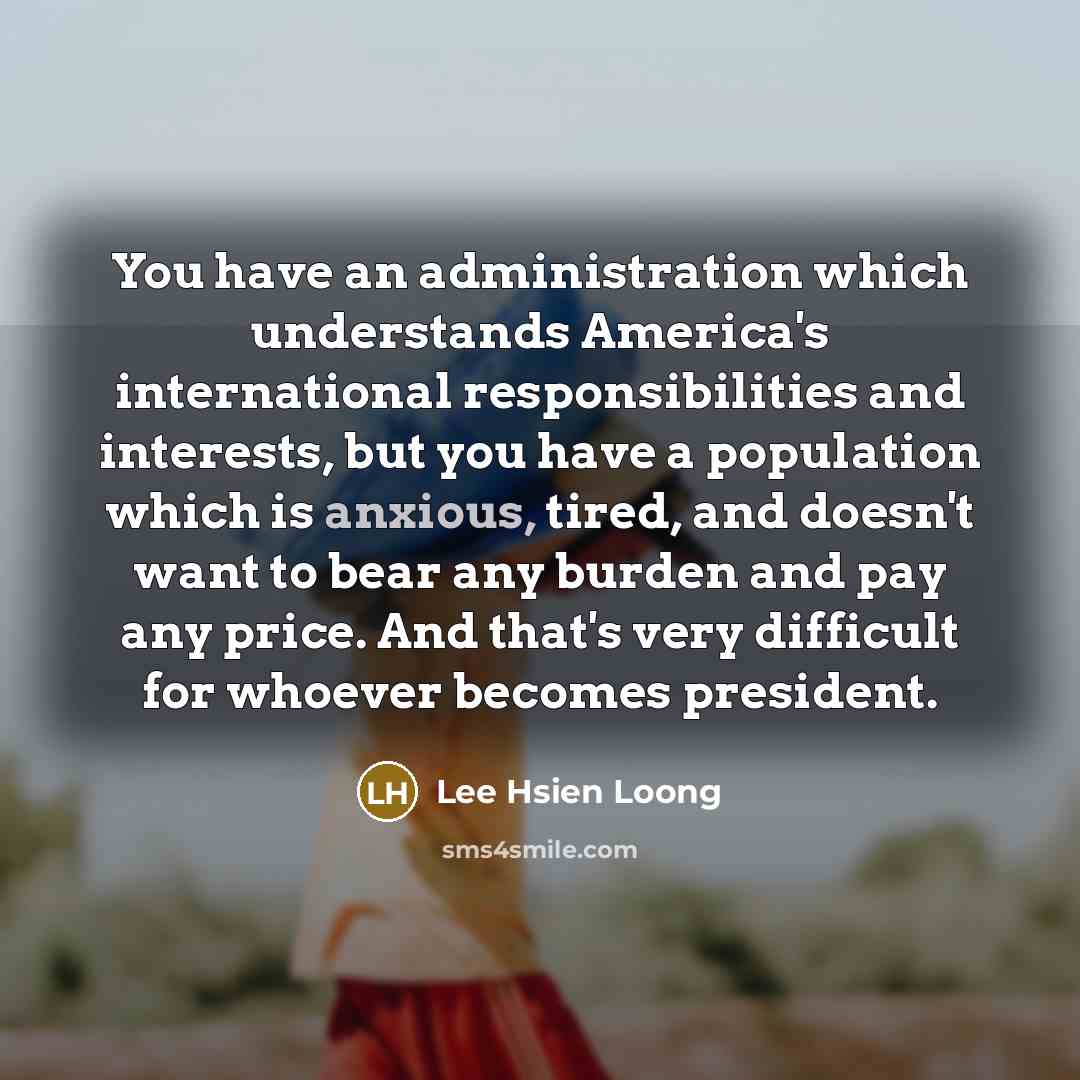 “You have an administration which understands America's international responsibilities and…” quote by Lee Hsien Loong