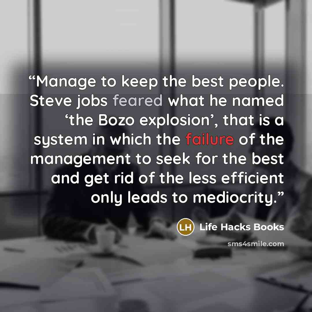 “Manage to keep the best people. Steve jobs feared what he named ‘the Bozo explosion’, that is a system in which the failure of the management to seek for the best and get rid of the less efficient only leads to mediocrity.” quote by Life Hacks Books