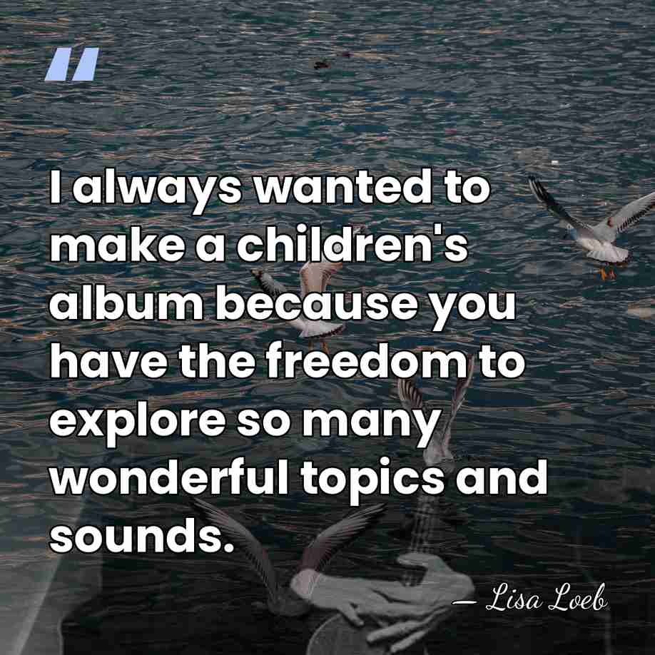 I always wanted to make a children's album because you have the&hellip; - Lisa Loeb