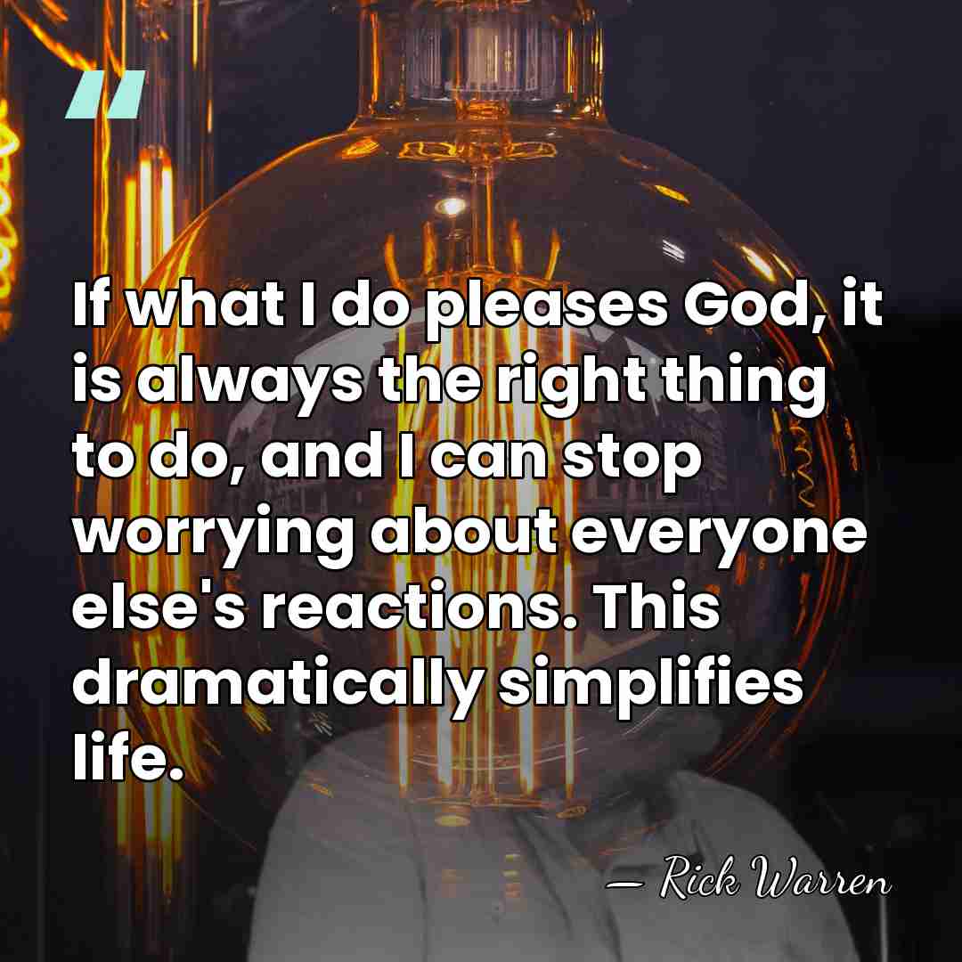 If what I do pleases God, it is always the right thing&hellip; - Rick Warren