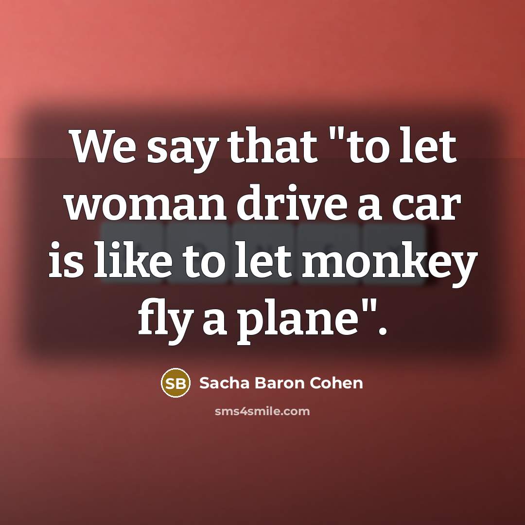 “We say that "to let woman drive a car is…” quote by Sacha Baron Cohen