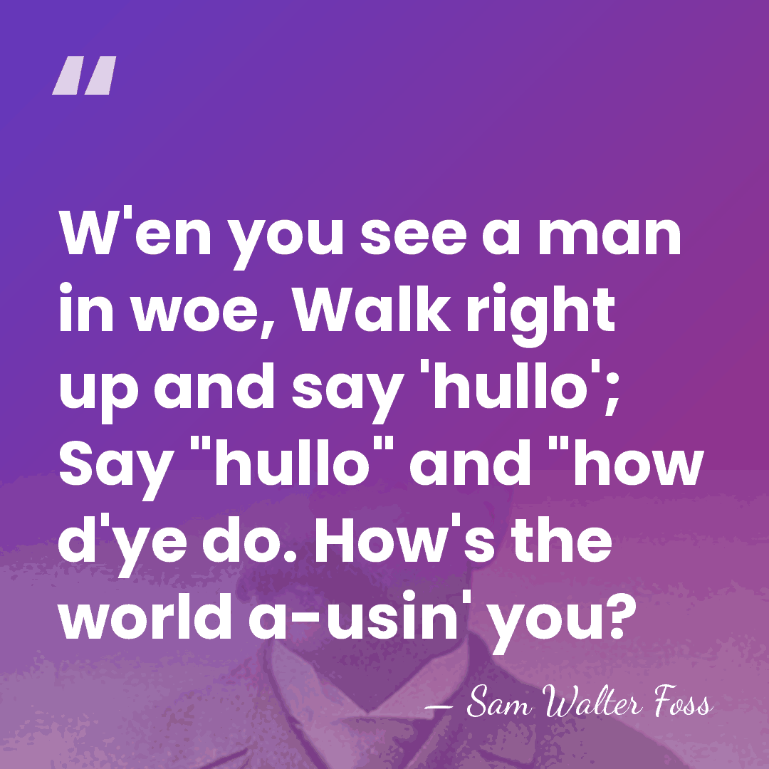 W'en you see a man in woe, Walk right up and say&hellip; - Sam Walter Foss