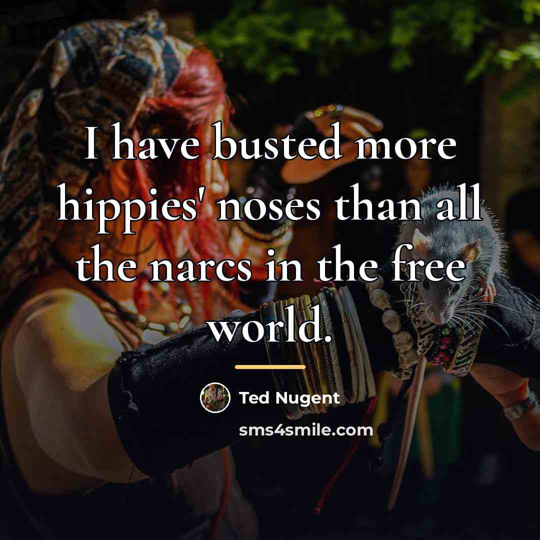 “I have busted more hippies' noses than all the narcs…” quote by Ted Nugent