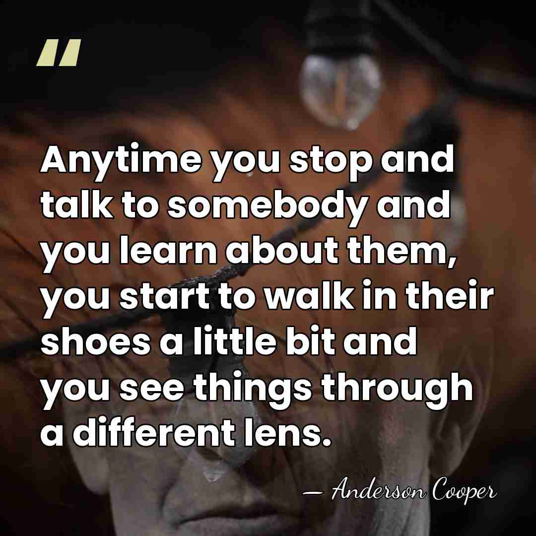 Anytime you stop and talk to somebody and you learn about them,&hellip; - Anderson Cooper