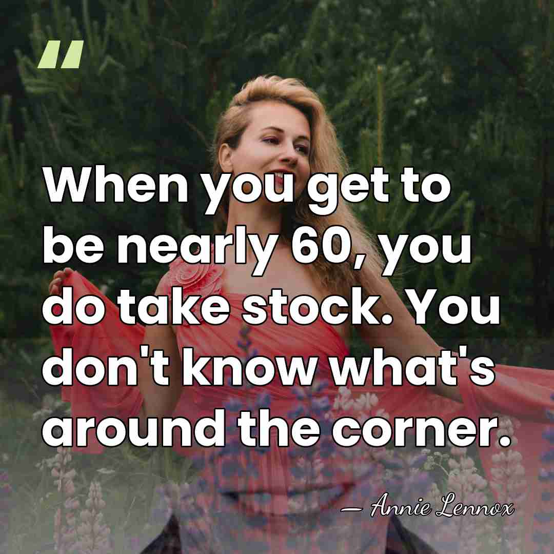 When you get to be nearly 60, you do take stock. You&hellip; - Annie Lennox