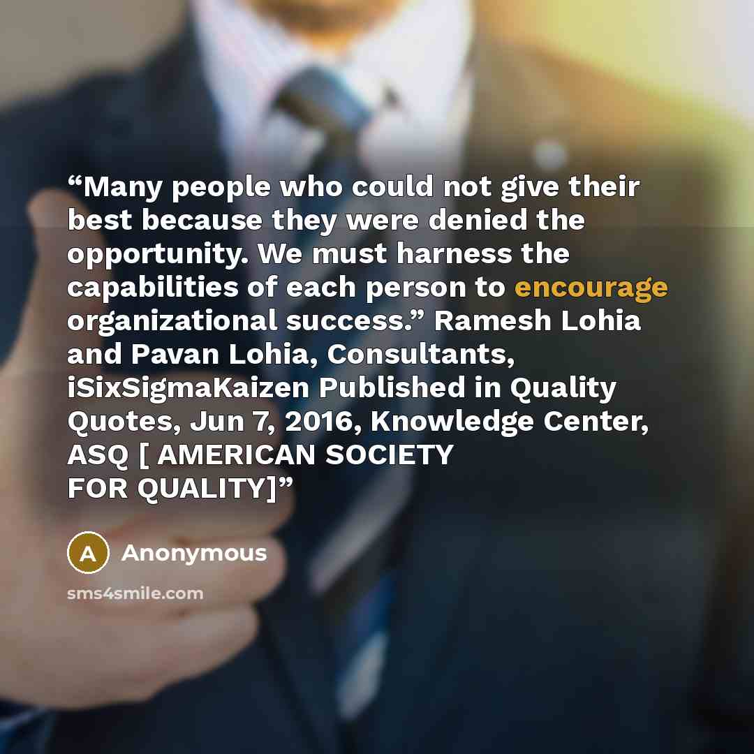 “Many people who could not give their best because they were denied the opportunity. We must harness the capabilities of each person to encourage organizational success.” Ramesh Lohia and Pavan Lohia, Consultants, iSixSigmaKaizen Published in Quality Quotes, Jun 7, 2016, Knowledge Center, ASQ […” quote by Anonymous