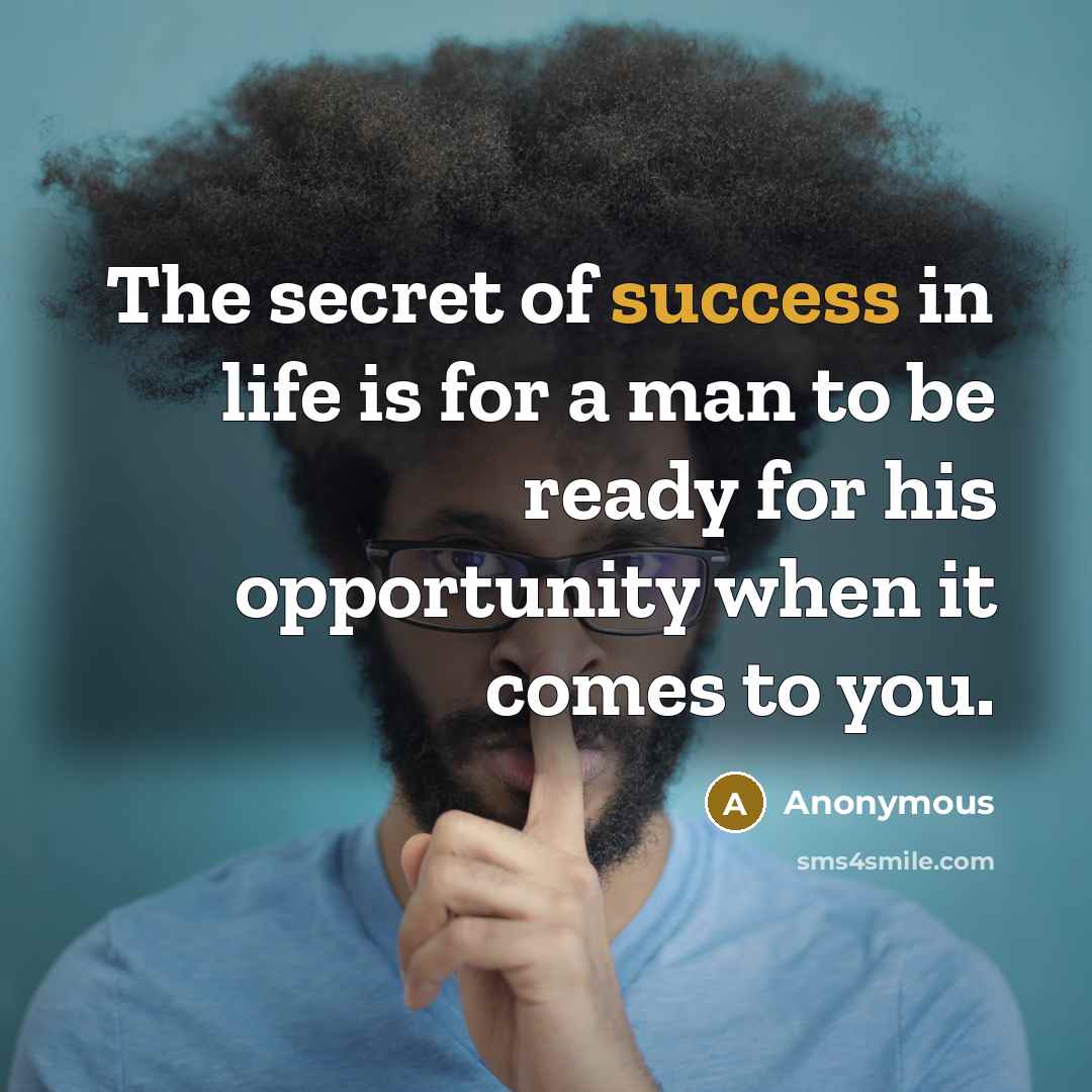 “The secret of success in life is for a man to be ready for his opportunity when it comes to you.” quote by Anonymous