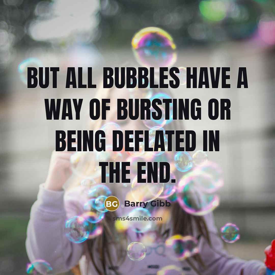 “But all bubbles have a way of bursting or being…” quote by Barry Gibb