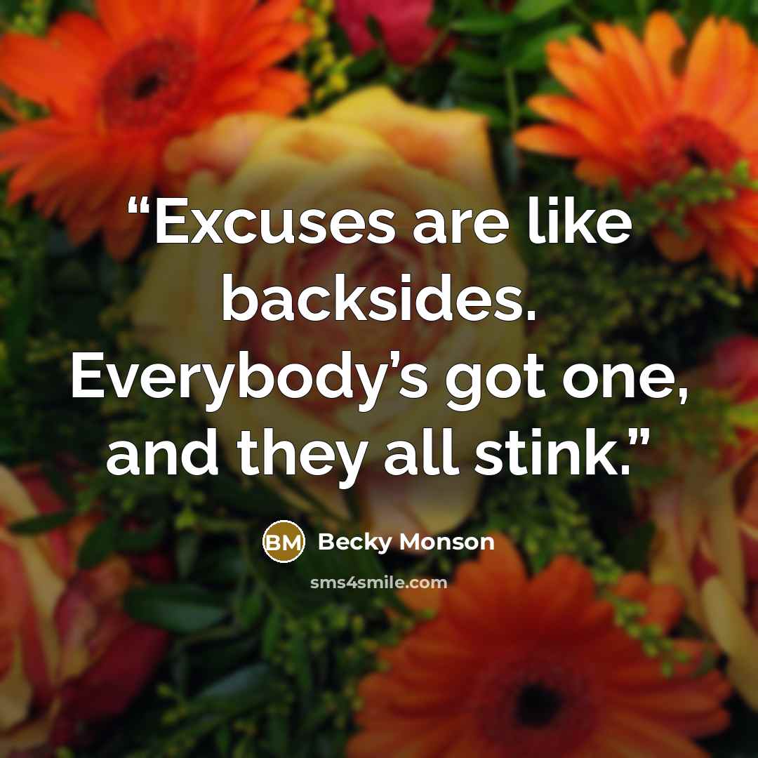 “Excuses are like backsides. Everybody’s got one, and they all stink.” quote by Becky Monson