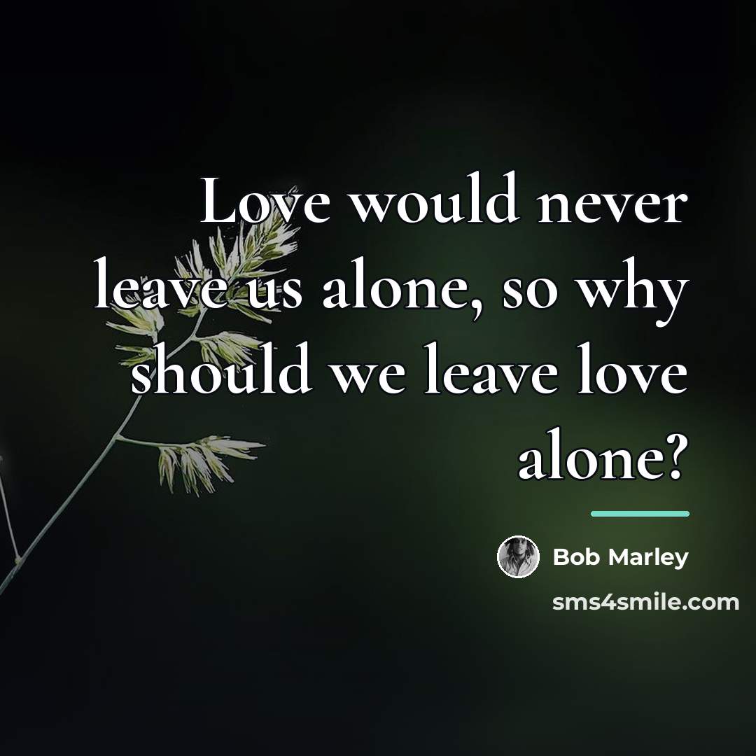 “Love would never leave us alone, so why should we…” quote by Bob Marley