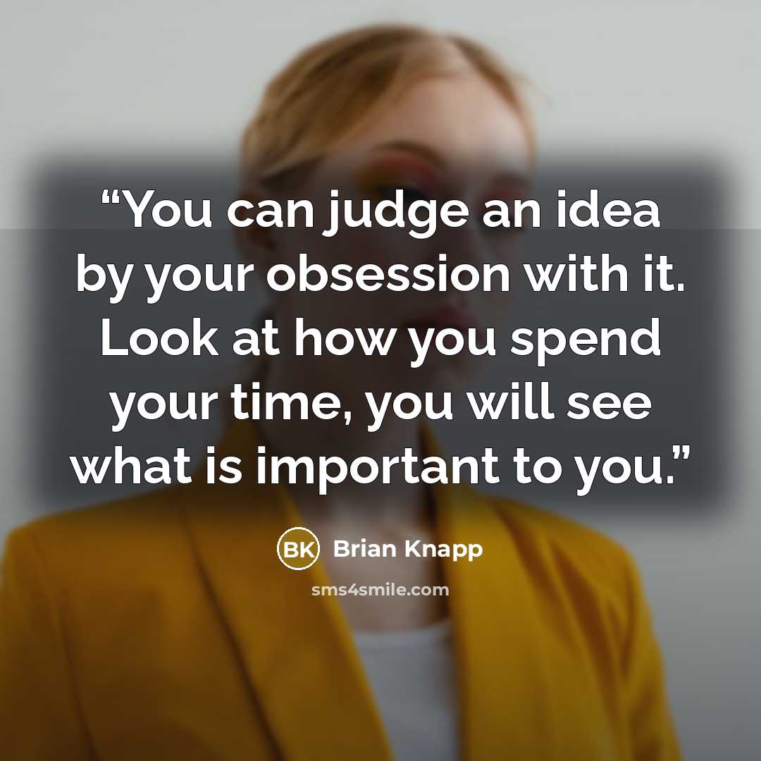 “You can judge an idea by your obsession with it. Look at how you spend your time, you will see what is important to you.” quote by Brian Knapp