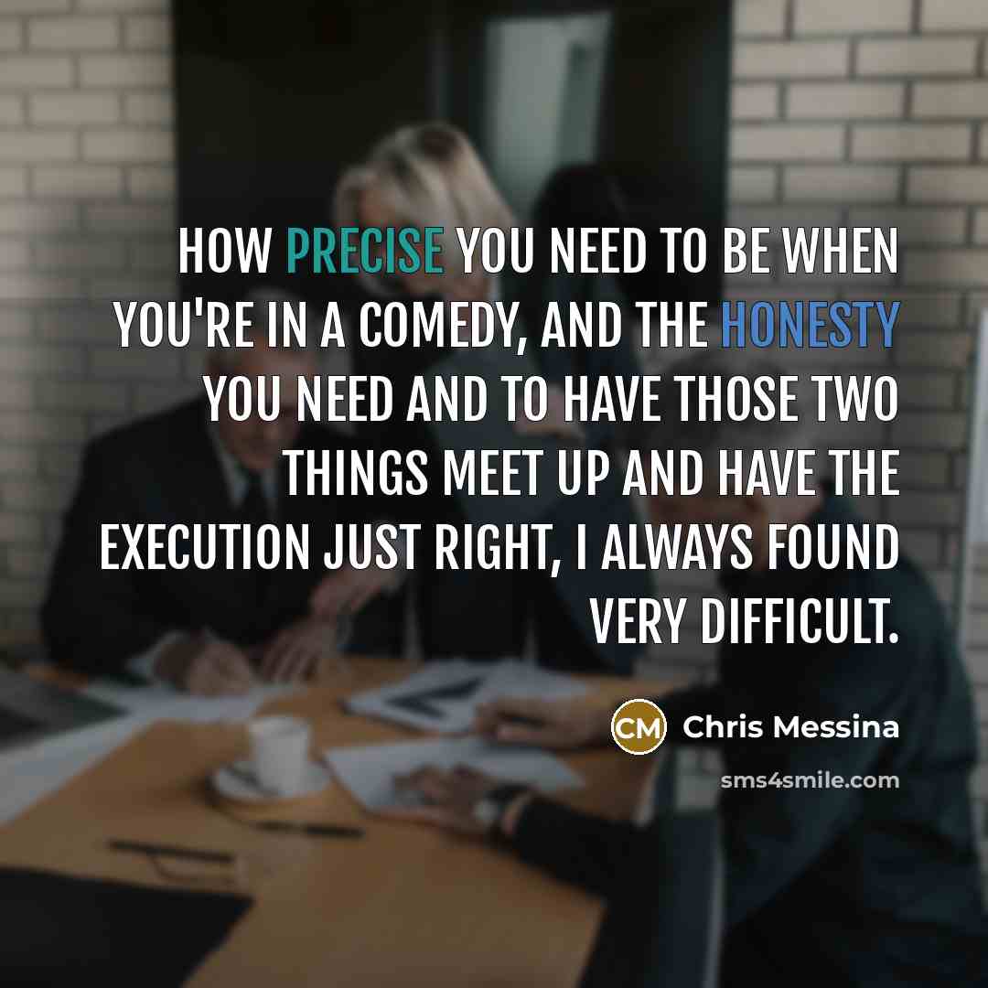 “How precise you need to be when you're in a comedy, and the honesty you need and to have those two things meet up and have the execution just right, I always found very difficult.” quote by Chris Messina
