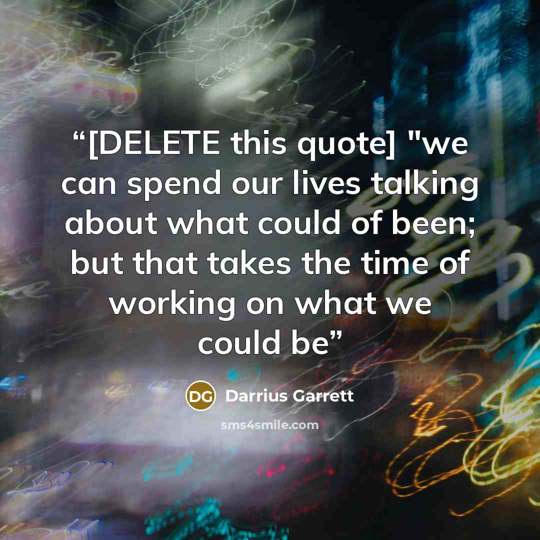 “[DELETE this quote] "we can spend our lives talking about what could of been; but that takes the time of working on what we could be” quote by Darrius Garrett