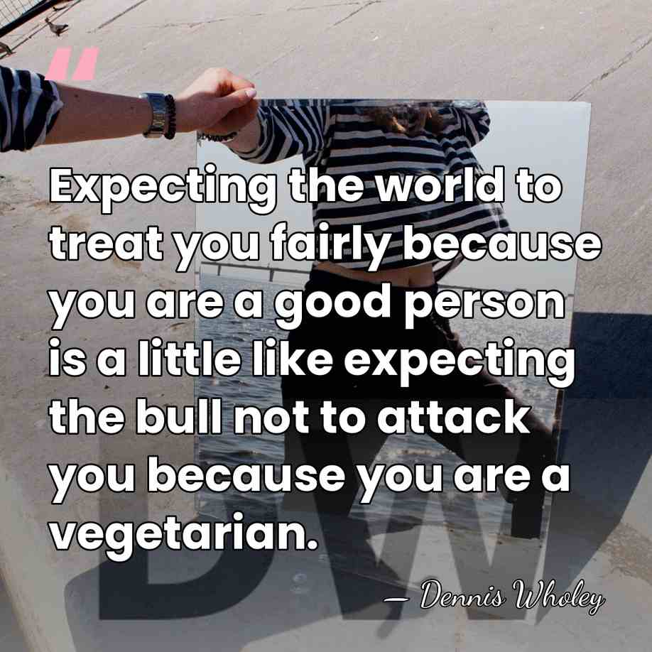 Expecting the world to treat you fairly because you are a good&hellip; - Dennis Wholey