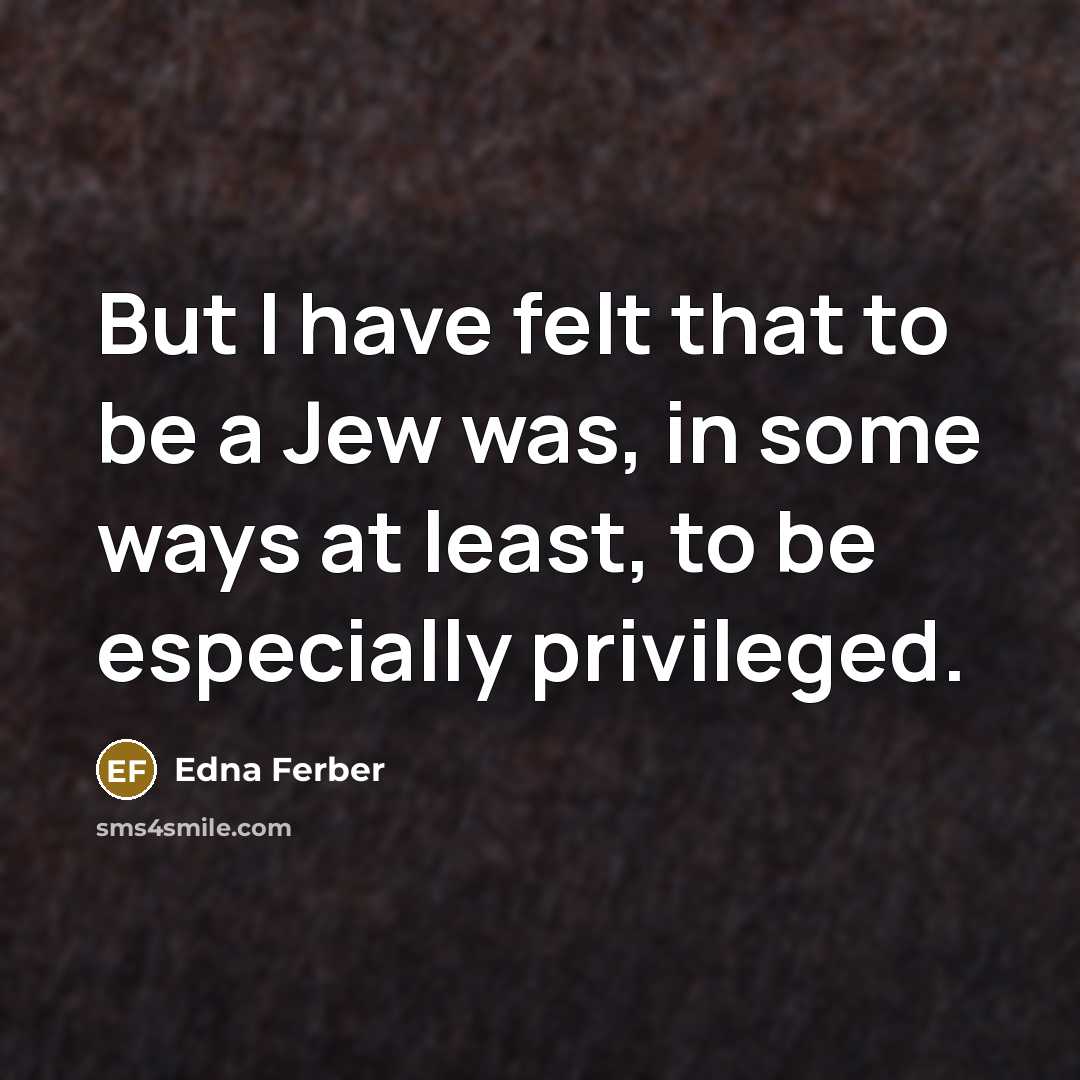“But I have felt that to be a Jew was, in some ways at least, to be especially privileged.” quote by Edna Ferber