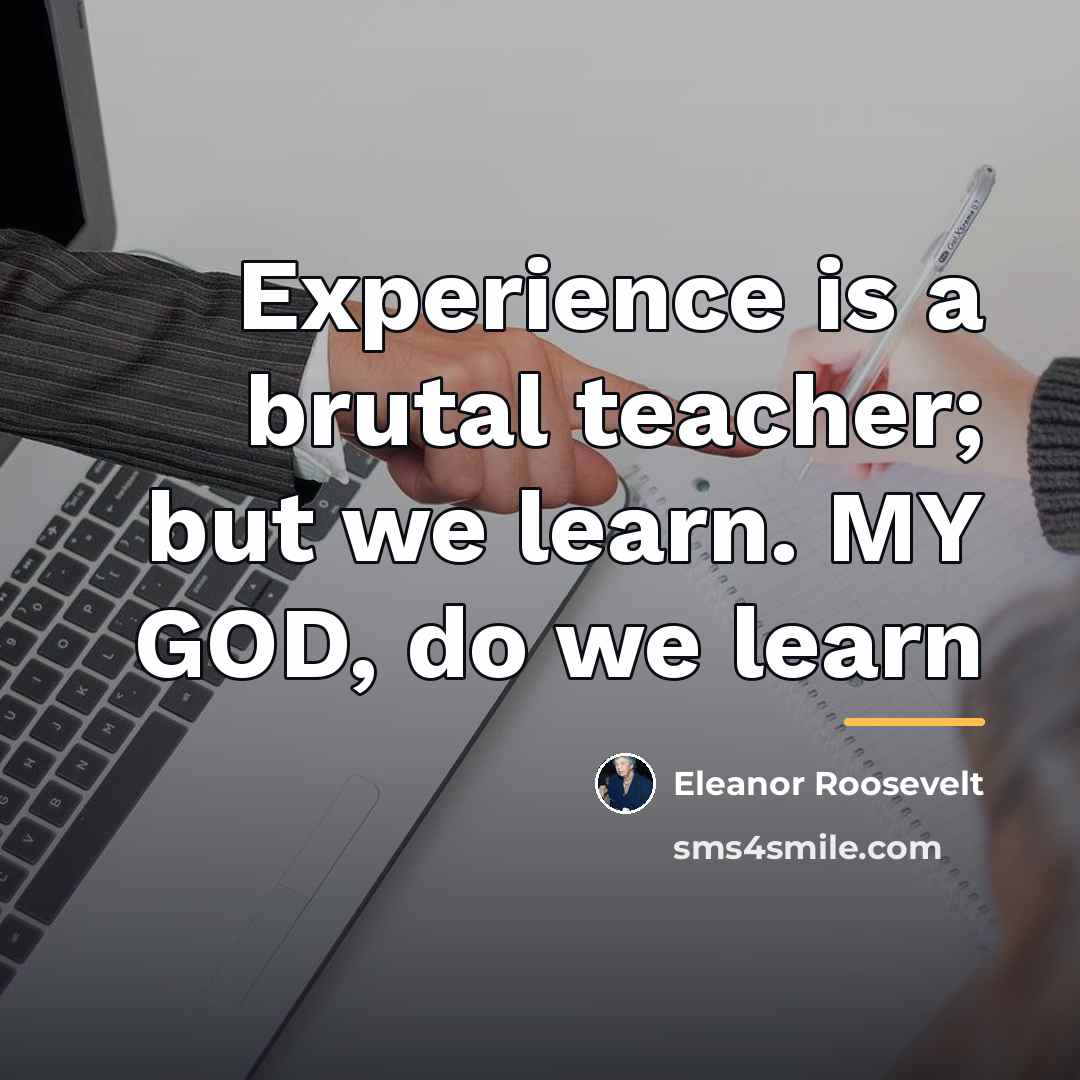 “Experience is a brutal teacher; but we learn. MY GOD,…” quote by Eleanor Roosevelt