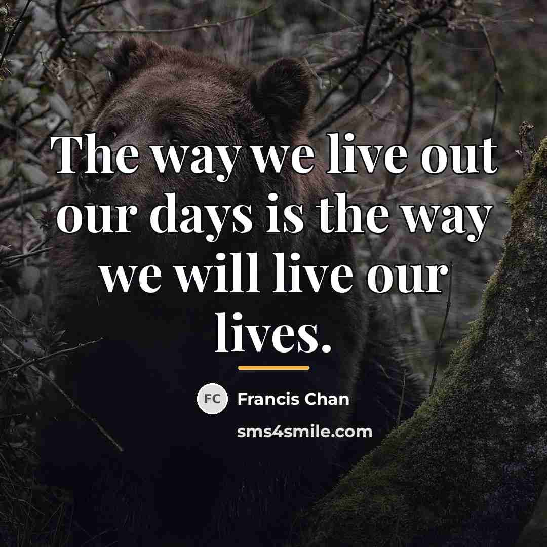 “The way we live out our days is the way…” quote by Francis Chan