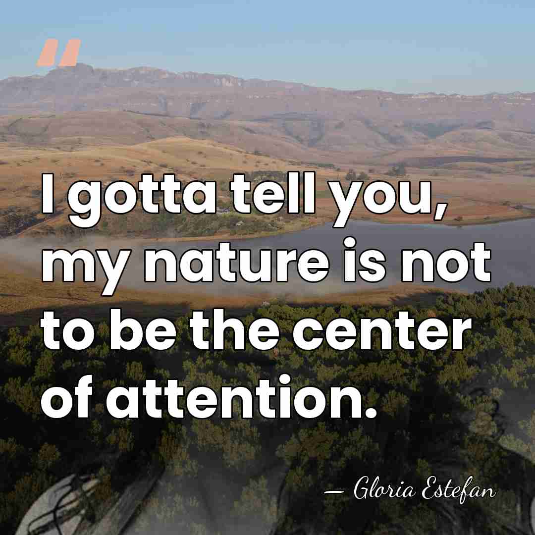 I gotta tell you, my nature is not to be the center&hellip; - Gloria Estefan