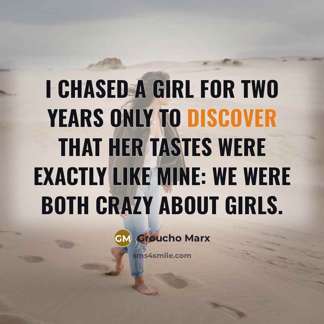 “I chased a girl for two years only to discover that her tastes were exactly like mine: We were both crazy about girls.” quote by Groucho Marx