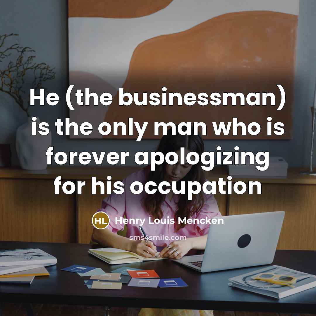 “He (the businessman) is the only man who is forever apologizing for his occupation” quote by Henry Louis Mencken
