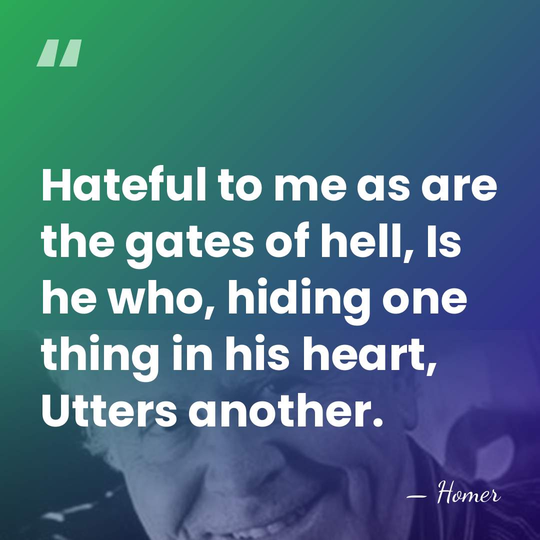 Hateful to me as are the gates of hell, Is he who,&hellip; - Homer