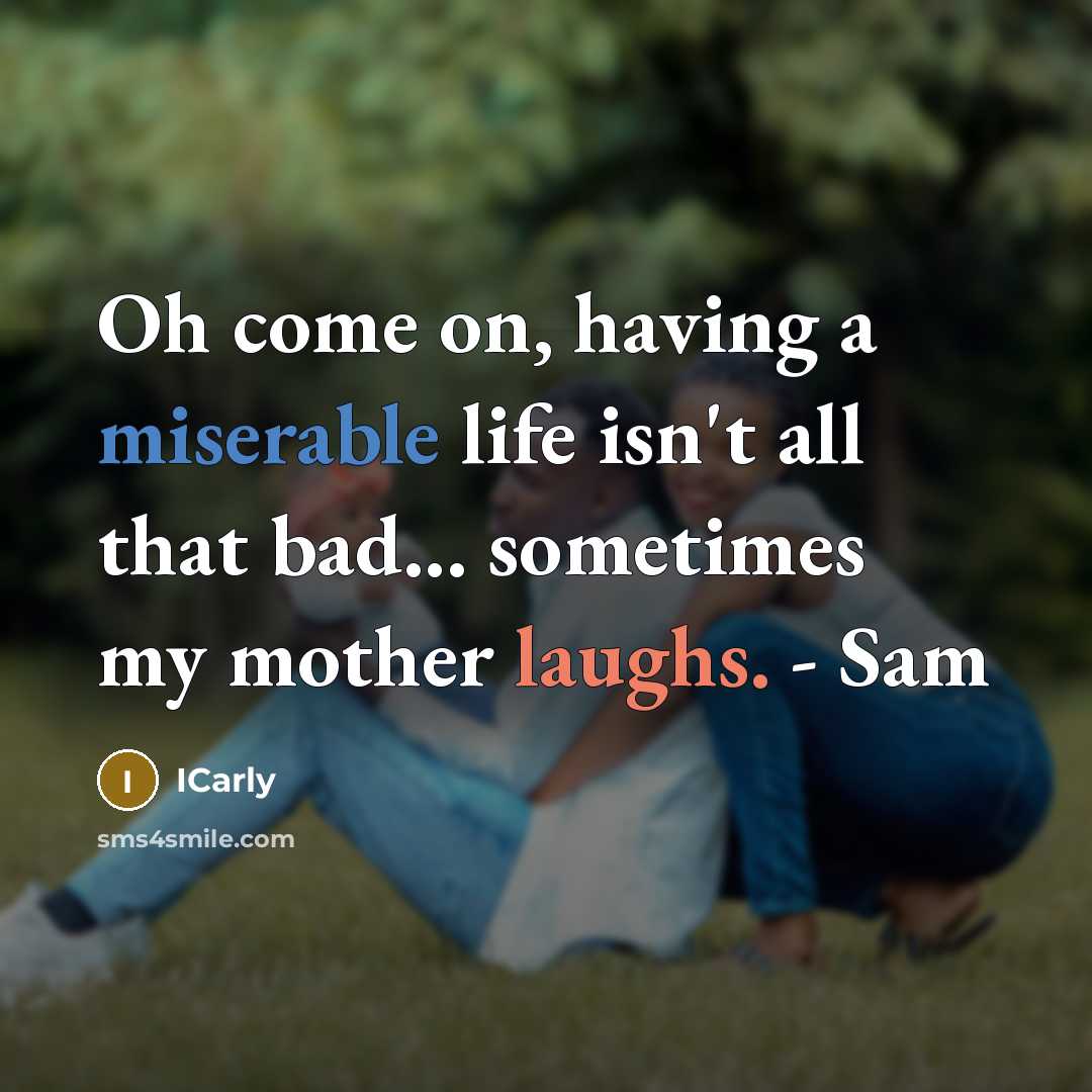 “Oh come on, having a miserable life isn't all that bad... sometimes my mother laughs. - Sam” quote by ICarly