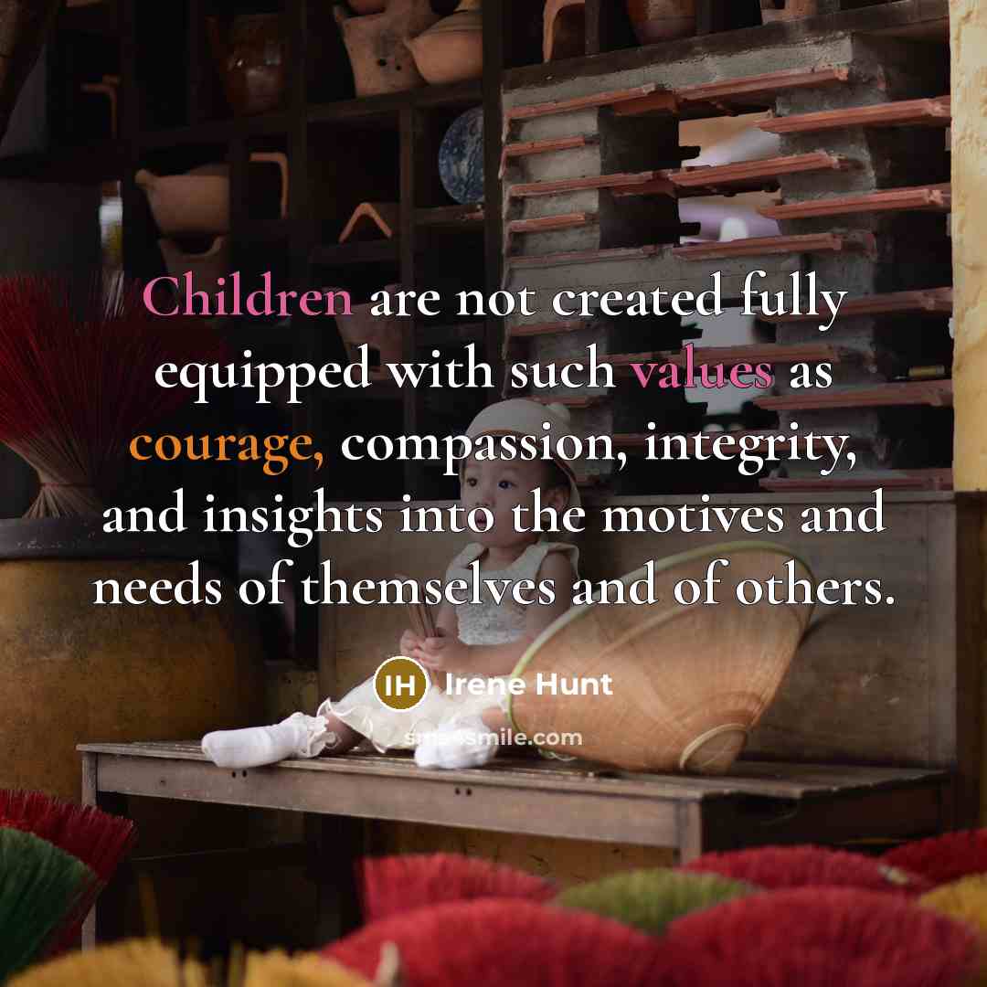 “Children are not created fully equipped with such values as courage, compassion, integrity, and insights into the motives and needs of themselves and of others.” quote by Irene Hunt