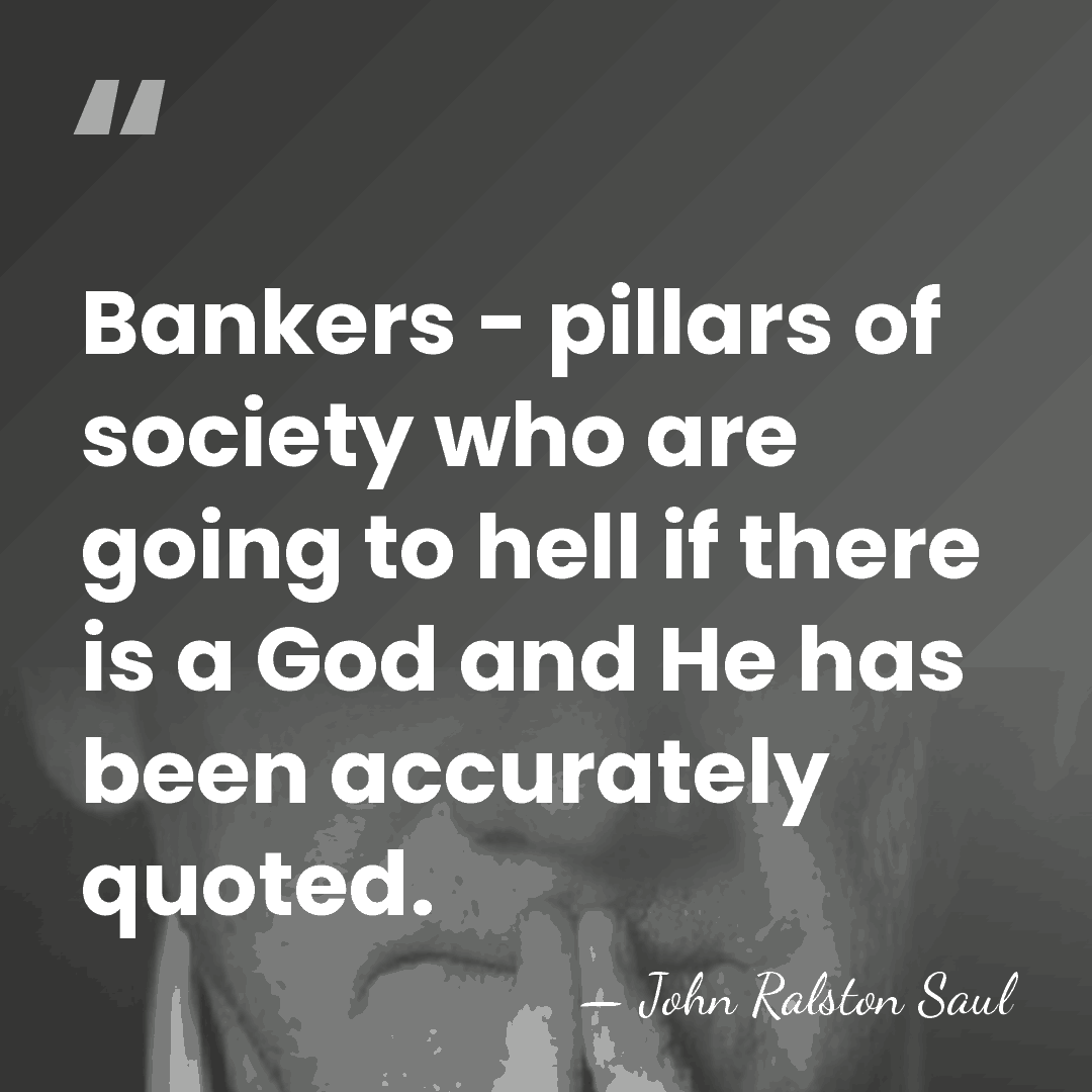 Bankers - pillars of society who are going to hell if there&hellip; - John Ralston Saul